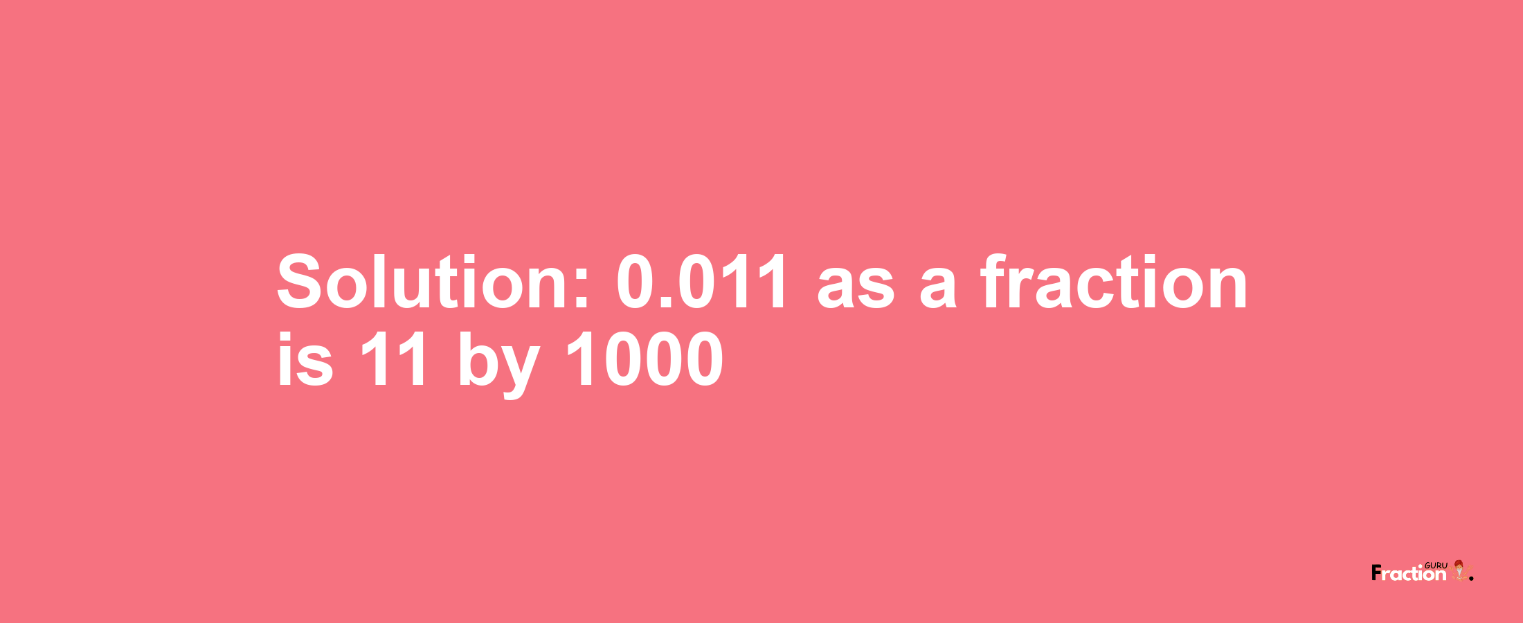 Solution:0.011 as a fraction is 11/1000